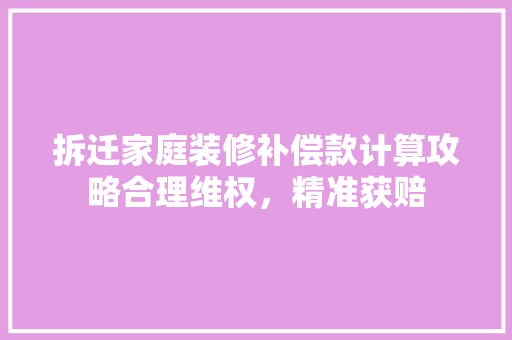 拆迁家庭装修补偿款计算攻略合理维权，精准获赔