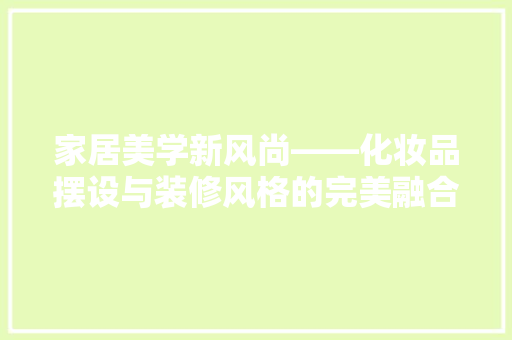 家居美学新风尚——化妆品摆设与装修风格的完美融合