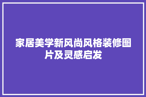 家居美学新风尚风格装修图片及灵感启发