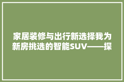 家居装修与出行新选择我为新房挑选的智能SUV——探岳