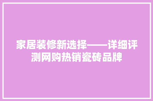 家居装修新选择——详细评测网购热销瓷砖品牌