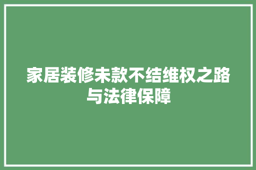家居装修未款不结维权之路与法律保障