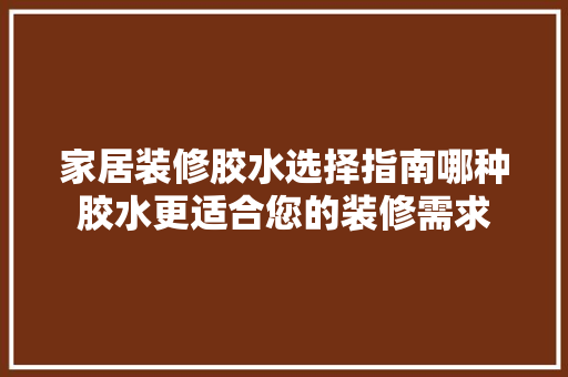 家居装修胶水选择指南哪种胶水更适合您的装修需求