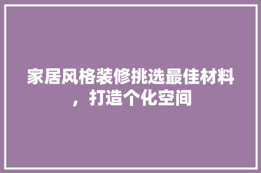 家居风格装修挑选最佳材料，打造个化空间
