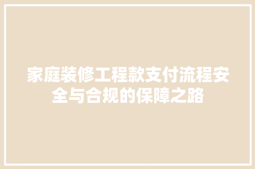 家庭装修工程款支付流程安全与合规的保障之路