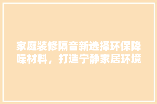 家庭装修隔音新选择环保降噪材料，打造宁静家居环境