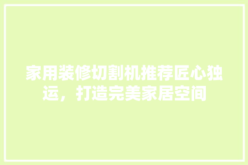 家用装修切割机推荐匠心独运，打造完美家居空间
