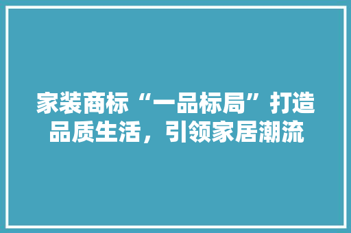家装商标“一品标局”打造品质生活，引领家居潮流