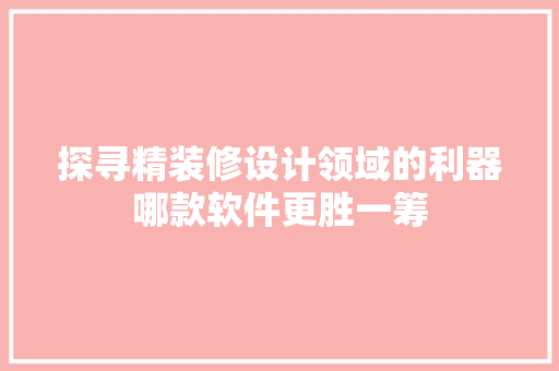 探寻精装修设计领域的利器哪款软件更胜一筹