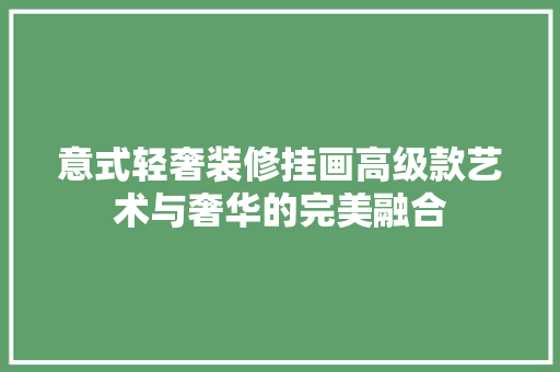意式轻奢装修挂画高级款艺术与奢华的完美融合