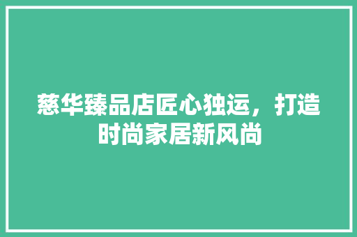 慈华臻品店匠心独运，打造时尚家居新风尚