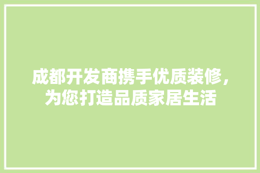 成都开发商携手优质装修，为您打造品质家居生活