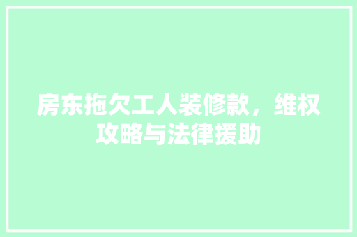 房东拖欠工人装修款，维权攻略与法律援助
