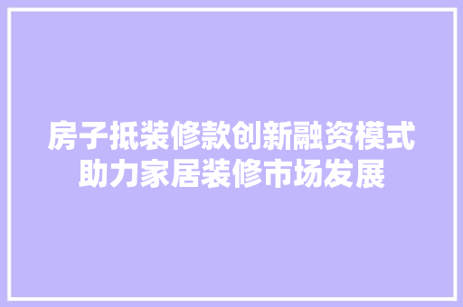 房子抵装修款创新融资模式助力家居装修市场发展