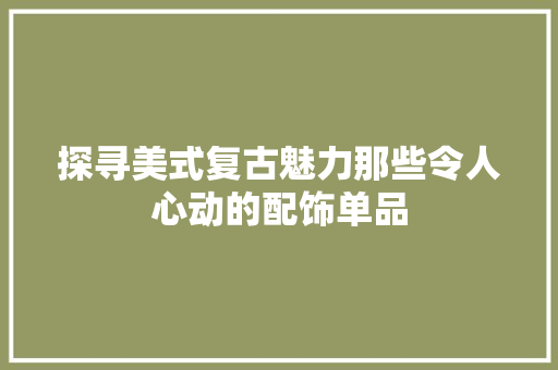 探寻美式复古魅力那些令人心动的配饰单品