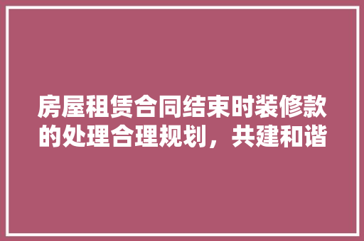 房屋租赁合同结束时装修款的处理合理规划，共建和谐租赁关系