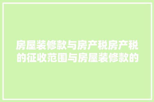 房屋装修款与房产税房产税的征收范围与房屋装修款的关系