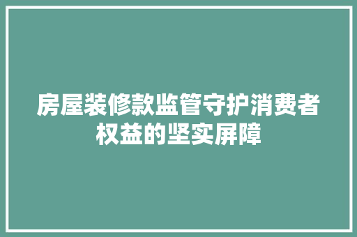 房屋装修款监管守护消费者权益的坚实屏障