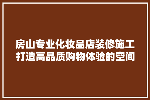 房山专业化妆品店装修施工打造高品质购物体验的空间艺术