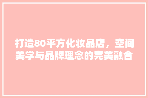 打造80平方化妆品店，空间美学与品牌理念的完美融合