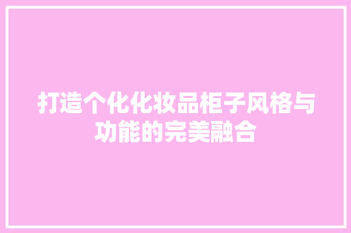 打造个化化妆品柜子风格与功能的完美融合