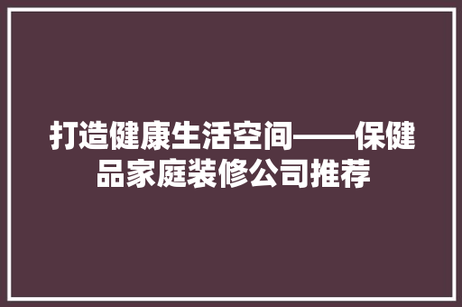 打造健康生活空间——保健品家庭装修公司推荐