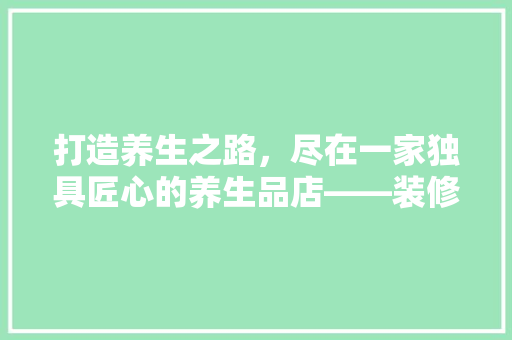 打造养生之路，尽在一家独具匠心的养生品店——装修文案赏析