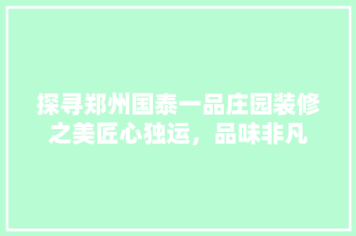 探寻郑州国泰一品庄园装修之美匠心独运，品味非凡