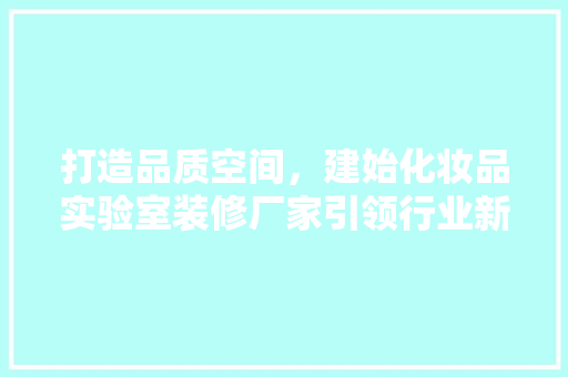 打造品质空间，建始化妆品实验室装修厂家引领行业新潮流