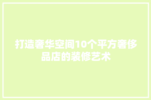 打造奢华空间10个平方奢侈品店的装修艺术