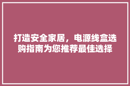 打造安全家居，电源线盒选购指南为您推荐最佳选择