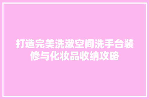 打造完美洗漱空间洗手台装修与化妆品收纳攻略