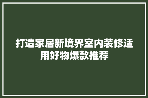 打造家居新境界室内装修适用好物爆款推荐