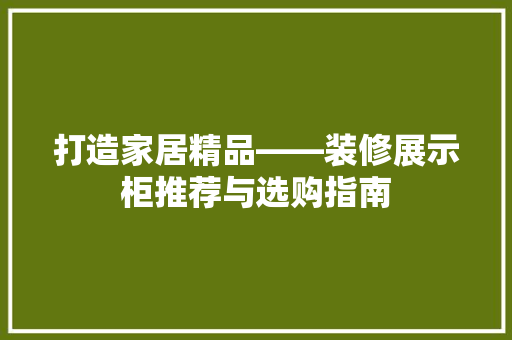 打造家居精品——装修展示柜推荐与选购指南