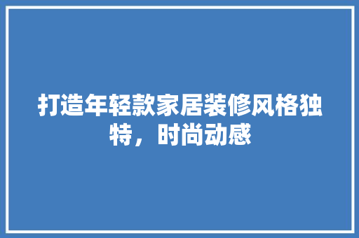 打造年轻款家居装修风格独特，时尚动感