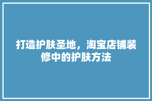 打造护肤圣地，淘宝店铺装修中的护肤方法