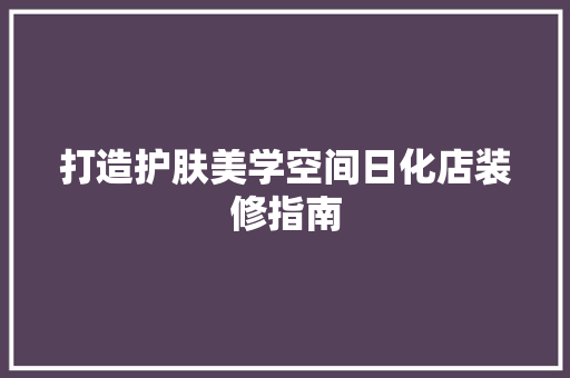 打造护肤美学空间日化店装修指南