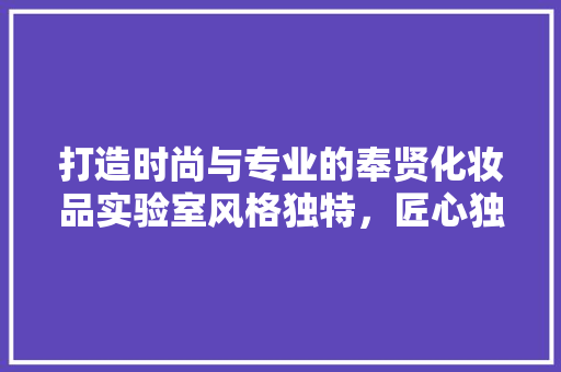 打造时尚与专业的奉贤化妆品实验室风格独特，匠心独运