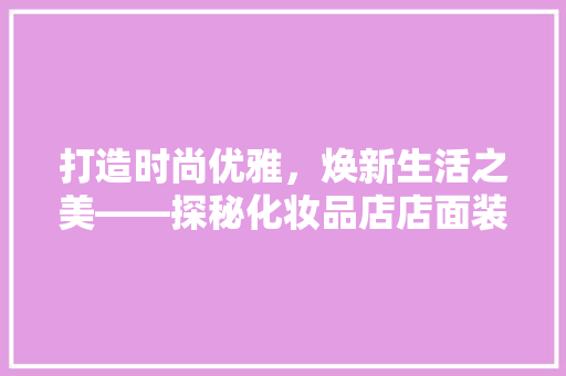 打造时尚优雅，焕新生活之美——探秘化妆品店店面装修效果图