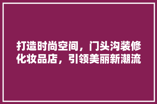 打造时尚空间，门头沟装修化妆品店，引领美丽新潮流