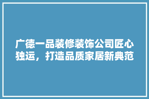广德一品装修装饰公司匠心独运，打造品质家居新典范