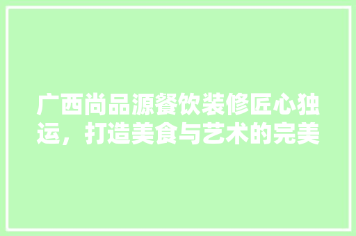 广西尚品源餐饮装修匠心独运，打造美食与艺术的完美融合