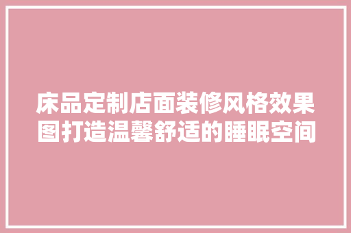 床品定制店面装修风格效果图打造温馨舒适的睡眠空间
