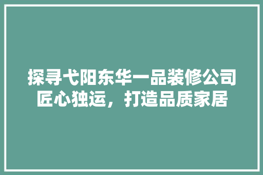 探寻弋阳东华一品装修公司匠心独运，打造品质家居