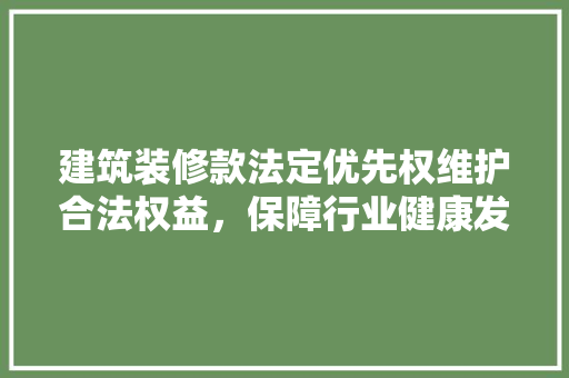 建筑装修款法定优先权维护合法权益，保障行业健康发展