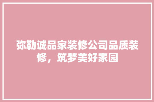 弥勒诚品家装修公司品质装修，筑梦美好家园