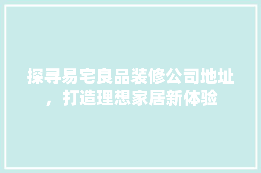 探寻易宅良品装修公司地址，打造理想家居新体验