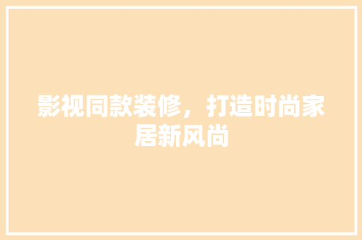 影视同款装修，打造时尚家居新风尚