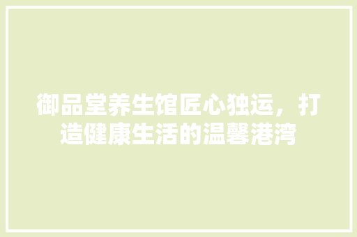 御品堂养生馆匠心独运，打造健康生活的温馨港湾