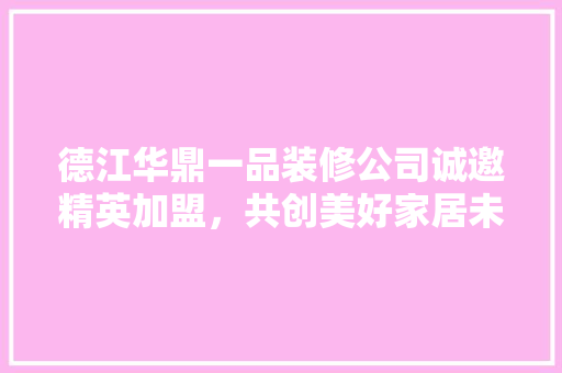 德江华鼎一品装修公司诚邀精英加盟，共创美好家居未来！